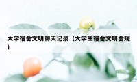 大学宿舍文明聊天记录（大学生宿舍文明舍规）