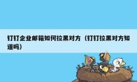 钉钉企业邮箱如何拉黑对方（钉钉拉黑对方知道吗）