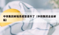 中核集团邮箱系统登录不了（中核集团企业邮箱）