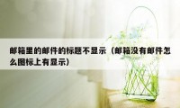 邮箱里的邮件的标题不显示（邮箱没有邮件怎么图标上有显示）