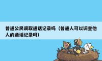 普通公民调取通话记录吗（普通人可以调查他人的通话记录吗）