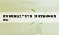 应用宝破解版无广告下载（应用宝有破解版游戏吗）