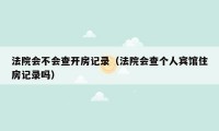 法院会不会查开房记录（法院会查个人宾馆住房记录吗）