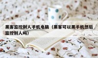 黑客监控别人手机电脑（黑客可以黑手机然后监控别人吗）