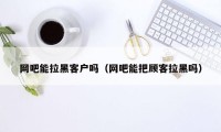 网吧能拉黑客户吗（网吧能把顾客拉黑吗）