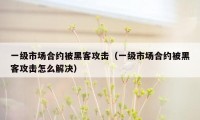 一级市场合约被黑客攻击（一级市场合约被黑客攻击怎么解决）