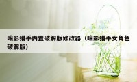 暗影猎手内置破解版修改器（暗影猎手女角色破解版）