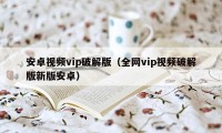 安卓视频vip破解版（全网vip视频破解版新版安卓）