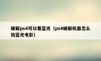 破解ps4可以看蓝光（ps4破解机器怎么放蓝光电影）