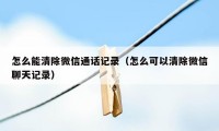 怎么能清除微信通话记录（怎么可以清除微信聊天记录）