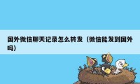 国外微信聊天记录怎么转发（微信能发到国外吗）