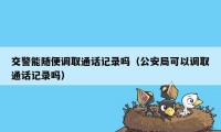 交警能随便调取通话记录吗（公安局可以调取通话记录吗）