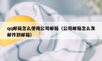 qq邮箱怎么使用公司邮箱（公司邮箱怎么发邮件到邮箱）