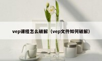 vep课程怎么破解（vep文件如何破解）