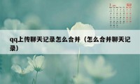 qq上传聊天记录怎么合并（怎么合并聊天记录）