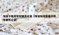 淘宝子账号实时聊天记录（淘宝如何查看子账号聊天记录）