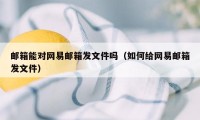 邮箱能对网易邮箱发文件吗（如何给网易邮箱发文件）