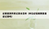 纪委查到开房记录会怎样（单位纪检随便查酒店记录吗）