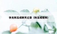 快充韩玉成聊天记录（韩玉成视频）