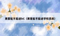 黑客能不能进bC（黑客能不能进学校系统）