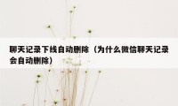 聊天记录下线自动删除（为什么微信聊天记录会自动删除）