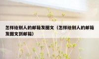 怎样给别人的邮箱发图文（怎样给别人的邮箱发图文到邮箱）