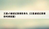 三星s7通话记录保存多久（三星通话记录保存时间设置）