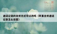 通话记录的合并方式可以改吗（苹果合并通话记录怎么设置）