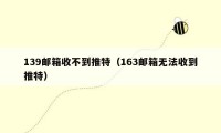 139邮箱收不到推特（163邮箱无法收到推特）