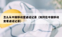 怎么从中国移动查通话记录（如何在中国移动查看通话记录）