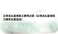 公司怎么监测员工聊天记录（公司怎么监测员工聊天记录违法）