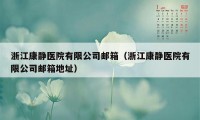 浙江康静医院有限公司邮箱（浙江康静医院有限公司邮箱地址）