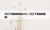 冗冗下载器破解版2022（冗冗下载器破解版）