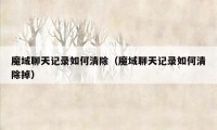 魔域聊天记录如何清除（魔域聊天记录如何清除掉）