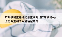 广州移动查通话记录查询吗（广东移动app上怎么查询个人通话记录?）