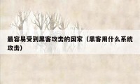 最容易受到黑客攻击的国家（黑客用什么系统攻击）