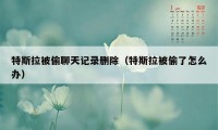 特斯拉被偷聊天记录删除（特斯拉被偷了怎么办）