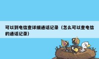 可以到电信查详细通话记录（怎么可以查电信的通话记录）