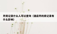 开房记录什么人可以查询（酒店开的房记录有什么影响）