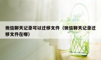 微信聊天记录可以迁移文件（微信聊天记录迁移文件在哪）