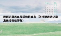 通话记录怎么发送微信好友（怎样把通话记录发送给微信好友）