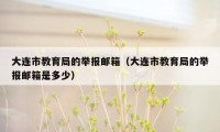 大连市教育局的举报邮箱（大连市教育局的举报邮箱是多少）