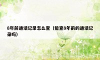 8年前通话记录怎么查（能查8年前的通话记录吗）