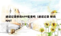 通话记录移动APP能查吗（通话记录 移动app）