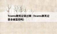 Teams聊天记录过期（teams聊天记录会被监控吗）