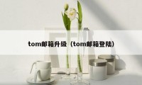 tom邮箱升级（tom邮箱登陆）