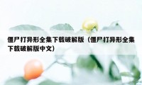 僵尸打异形全集下载破解版（僵尸打异形全集下载破解版中文）