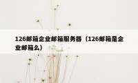 126邮箱企业邮箱服务器（126邮箱是企业邮箱么）