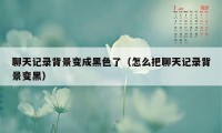 聊天记录背景变成黑色了（怎么把聊天记录背景变黑）