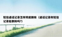 短信通话记录怎样彻底删除（通话记录和短信记录能删除吗?）